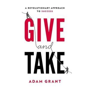 Give and Take: A Revolutionary Approach to Success -- Adam Grant